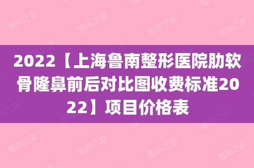 2022【上海魯南整形醫院肋軟骨隆鼻前後對比圖收費標準2022】項目價格