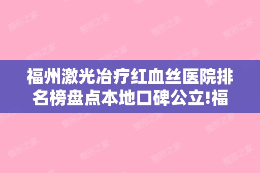 福州激光冶疗红血丝医院排名榜盘点本地口碑公立!福州海西迪娅整形和福州鼓楼伊美新世纪整形美容等新案例+价格表揭秘!