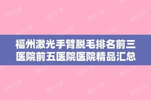 福州激光手臂脱毛排名前三医院前五医院医院精品汇总!福州曙光整形美容和福州韩尔整形美容等美白护肤必看攻略