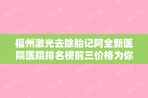 福州激光去除胎记阿全新医院医院排名榜前三价格为你收集!福州瑞丽和南京军区福州总整形烧伤外科等相继上榜