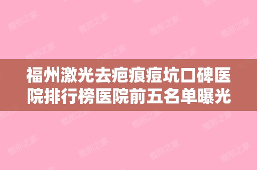 福州激光去疤痕痘坑口碑医院排行榜医院前五名单曝光!福州鼓楼伊美新世纪整形美容和福州华仁整形美容等10家大名鼎鼎的机构，实力强