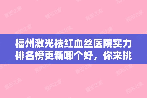 福州激光祛红血丝医院实力排名榜更新哪个好，你来挑!福州隆美尔和福州鼓楼医学整形美容科等医生价格