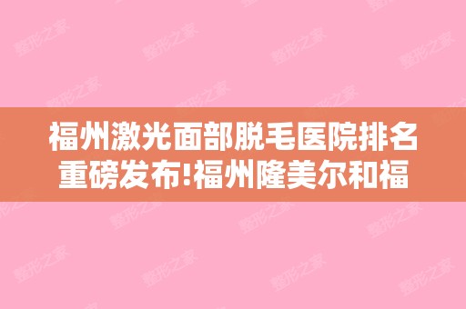 福州激光面部脱毛医院排名重磅发布!福州隆美尔和福州曙光整形等新版本!