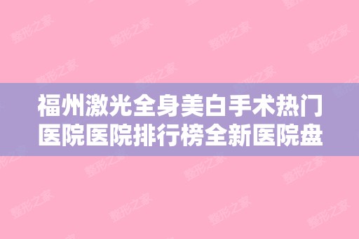 福州激光全身美白手术热门医院医院排行榜全新医院盘点!福州新世纪整形美容和福州隆美尔等价格!图片一览无遗