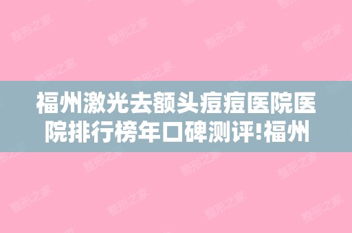 福州激光去额头痘痘医院医院排行榜年口碑测评!福州鼓楼医学整形美容科和福州福兴妇产-激光整形美容等双眼皮果分享