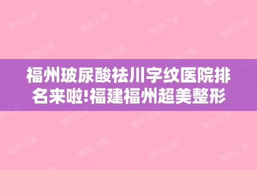 福州玻尿酸祛川字纹医院排名来啦!福建福州超美整形美容和福州福兴妇产-激光整形美容等年度人气PK，你来评!