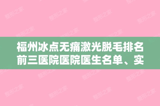 福州冰点无痛激光脱毛排名前三医院医院医生名单、实力测评等分享!南京军区福州总整形烧伤外科和福州瑞丽等术前的你值得一探究竟