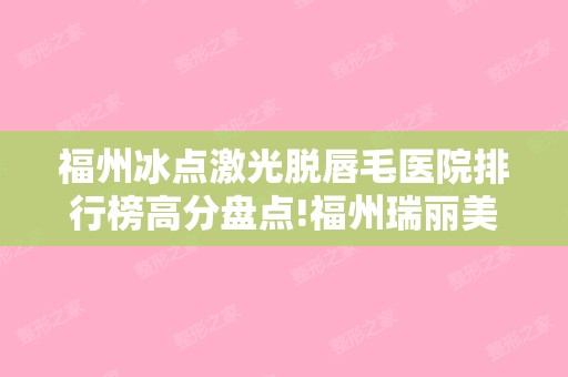 福州冰点激光脱唇毛医院排行榜高分盘点!福州瑞丽美贝尔整形美容和福州毛博士植发等各家实力都很超群