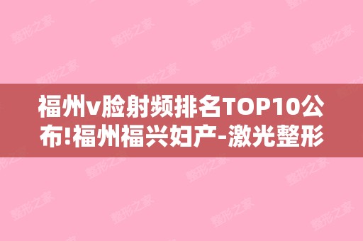 福州v脸射频排名TOP10公布!福州福兴妇产-激光整形美容和福建省立整形科等好评高分