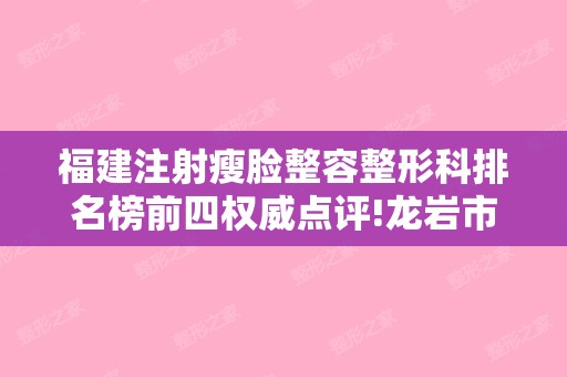 福建注射瘦脸整容整形科排名榜前四权威点评!龙岩市第一烧伤整形科和泉州市第一整形美容外科等2024年价格表丨激光美容案例