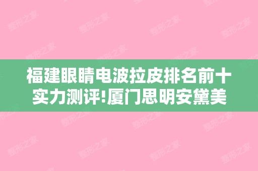 福建眼睛电波拉皮排名前十实力测评!厦门思明安黛美整形外科和福州福兴妇产-激光整形美容等价格表预览!美肤术前必看!