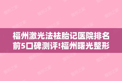 福州激光法祛胎记医院排名前5口碑测评!福州曙光整形美容和福州海西迪娅整形等价目表注射瘦脸果反馈!