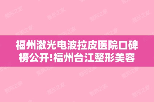 福州激光电波拉皮医院口碑榜公开!福州台江整形美容和福建省协和整形外科等2024版本价格表来了