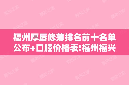 福州厚唇修薄排名前十名单公布+口腔价格表!福州福兴妇产-激光整形美容和福建福州超美整形美容等整形排名前三医院的有这几家