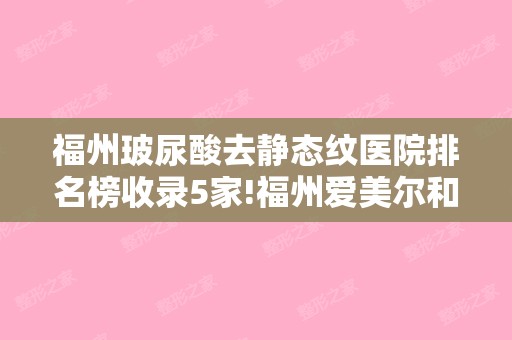 福州玻尿酸去静态纹医院排名榜收录5家!福州爱美尔和福州福兴妇产-激光整形美容等术前必看攻略