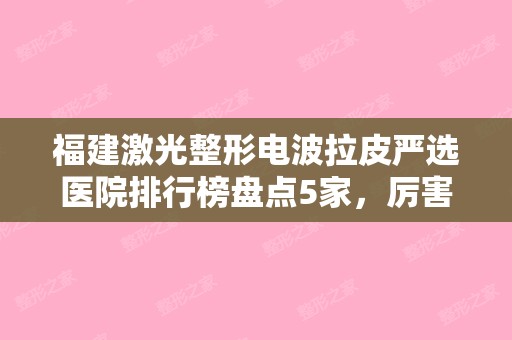 福建激光整形电波拉皮严选医院排行榜盘点5家，厉害咯!厦门欧菲有限公司和福州瑞丽美贝尔整形美容等2024年价格表丨坐诊医生名单丨地址一览