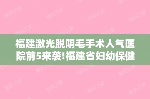 福建激光脱阴毛手术人气医院前5来袭!福建省妇幼保健院整形外科和泉州丰泽脂管加等价格表分享