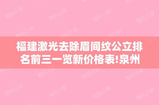 福建激光去除眉间纹公立排名前三一览新价格表!泉州黄氏诊所和厦门天济等价格表真人隆鼻案例