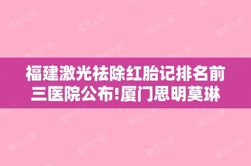 福建激光祛除红胎记排名前三医院公布!厦门思明莫琳娜和福州鼓楼华仁等市民选举!