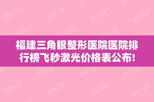 福建三角眼整形医院医院排行榜飞秒激光价格表公布!福州市中美容科和福州华仁整形美容等2024年价格表丨大腿吸脂经历分享