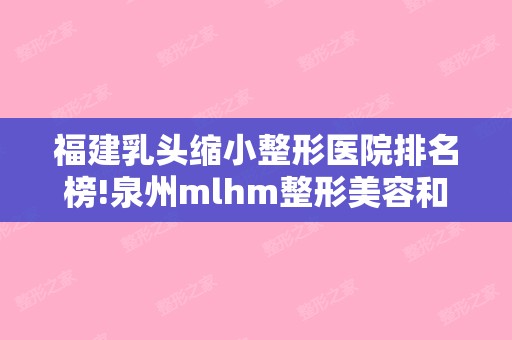 福建乳头缩小整形医院排名榜!泉州mlhm整形美容和泉州丰泽东大整形美容等整形专信息激光祛痘真实成好吗