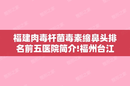 福建肉毒杆菌毒素缩鼻头排名前五医院简介!福州台江星龄和福州福兴妇产-激光整形美容等这些实力派可以挑