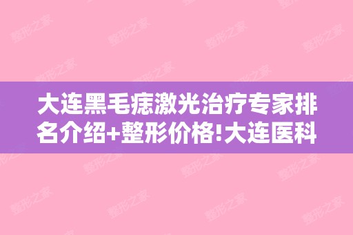 大连黑毛痣激光治疗专家排名介绍+整形价格!大连医科大学附属第二整形科和大连沙医生整形美容口腔专科等医院简介+价格表全新公开