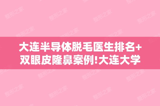 大连半导体脱毛医生排名+双眼皮隆鼻案例!大连大学附属新华新华激光和大连黄海等10家技术水平、优势打包收藏!