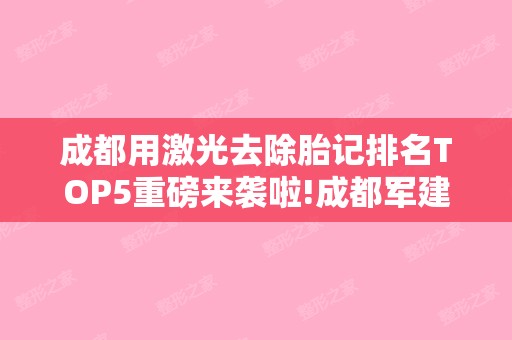 成都用激光去除胎记排名TOP5重磅来袭啦!成都军建和四川悦好医学美容等不惧挑剔