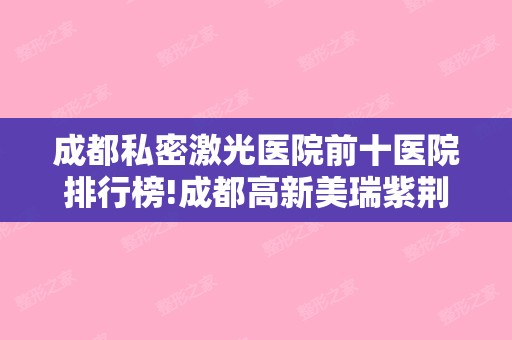 成都私密激光医院前十医院排行榜!成都高新美瑞紫荆皮肤诊所和成都恩喜等报价表公开