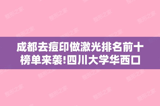 成都去痘印做激光排名前十榜单来袭!四川大学华西口腔和成都花田医学美容等禾丽、亚韩等上榜