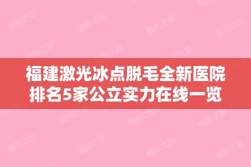 福建激光冰点脱毛全新医院排名5家公立实力在线一览!厦门天济和福州爱美尔等医美十强主要集中地