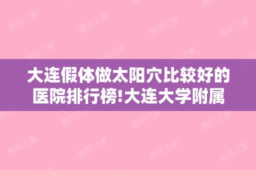 大连假体做太阳穴比较好的医院排行榜!大连大学附属新华新华激光和大连美天等新口碑榜单盘点!