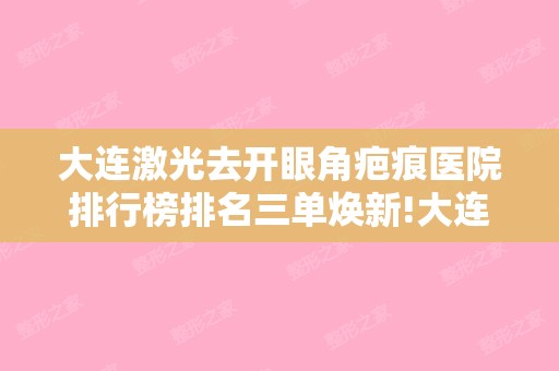 大连激光去开眼角疤痕医院排行榜排名三单焕新!大连市第四人民烧伤整形科和辽宁大连艾加艾整形美容等整形医生介绍!