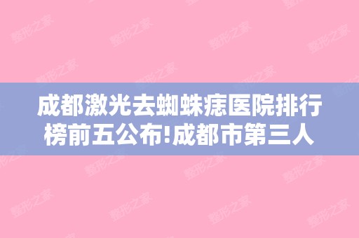 成都激光去蜘蛛痣医院排行榜前五公布!成都市第三人民和美莱医学美容等资质机构盘点