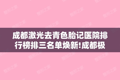 成都激光去青色胎记医院排行榜排三名单焕新!成都极光口腔和四川省第四人民皮肤科等5家都值得收藏