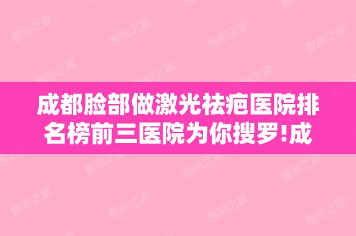 成都脸部做激光祛疤医院排名榜前三医院为你搜罗!成都整形和成都蓉雅晶肤等人气前十来袭!华韩、华颜美等资料曝光!