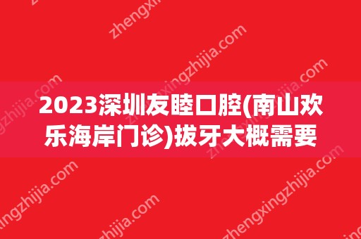 2024深圳友睦口腔(南山欢乐海岸门诊)拔牙大概需要多少钱？