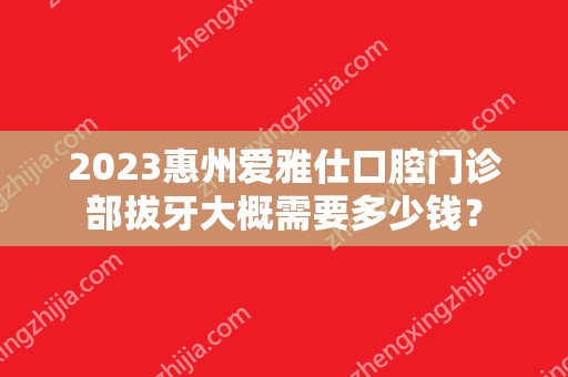 2024惠州爱雅仕口腔门诊部拔牙大概需要多少钱？