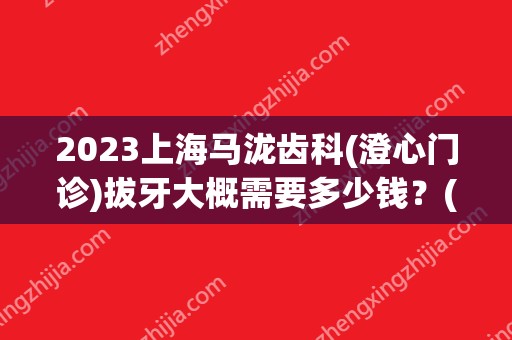 2024上海马泷齿科(澄心门诊)拔牙大概需要多少钱？(上海马龙口腔诊所)