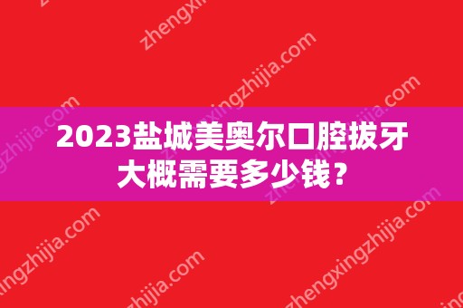 2024盐城美奥尔口腔拔牙大概需要多少钱？