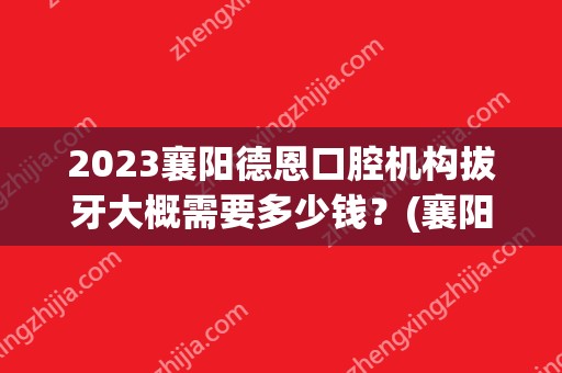 2024襄阳德恩口腔机构拔牙大概需要多少钱？(襄阳口腔医院拔牙)