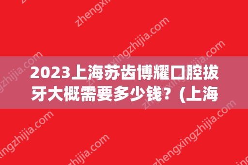 2024上海苏齿博耀口腔拔牙大概需要多少钱？(上海苏齿口腔招聘)