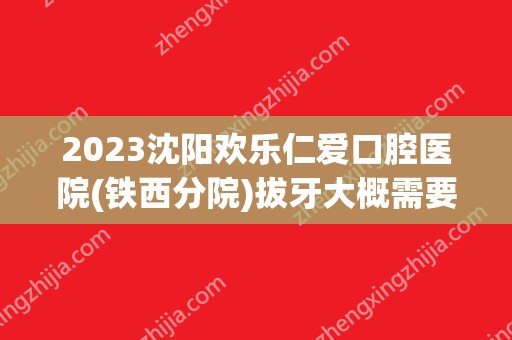 2024沈阳欢乐仁爱口腔医院(铁西分院)拔牙大概需要多少钱？