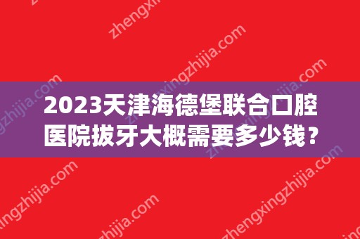 2024天津海德堡联合口腔医院拔牙大概需要多少钱？(天津海德堡牙科)