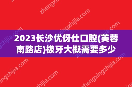 2024长沙优伢仕口腔(芙蓉南路店)拔牙大概需要多少钱？