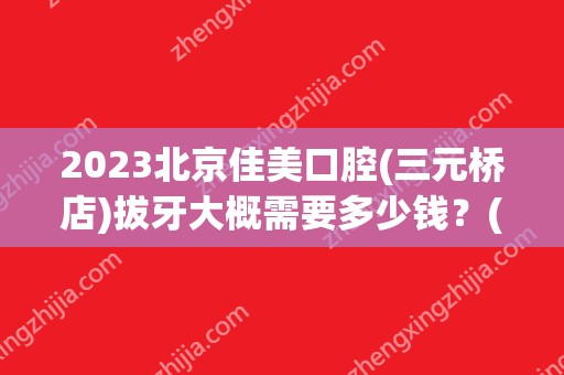 2024北京佳美口腔(三元桥店)拔牙大概需要多少钱？(北京佳美口腔医院)