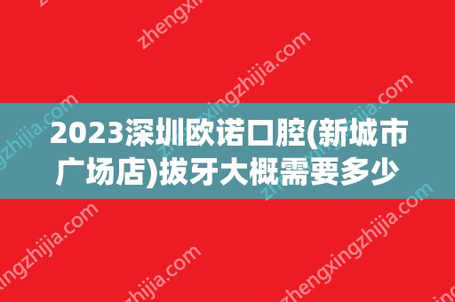 2024深圳欧诺口腔(新城市广场店)拔牙大概需要多少钱？(深圳欧瑞口腔门诊部)