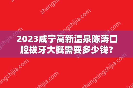 2024咸宁高新温泉陈涛口腔拔牙大概需要多少钱？