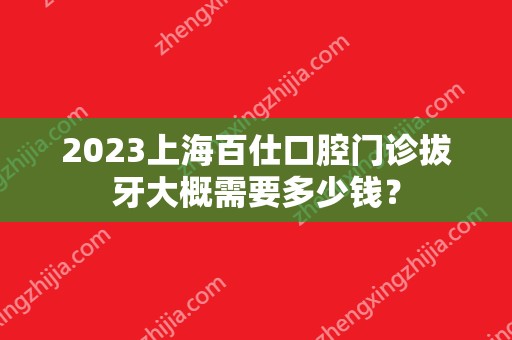 2024上海百仕口腔门诊拔牙大概需要多少钱？